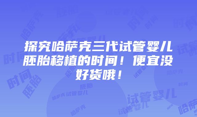 探究哈萨克三代试管婴儿胚胎移植的时间！便宜没好货哦！