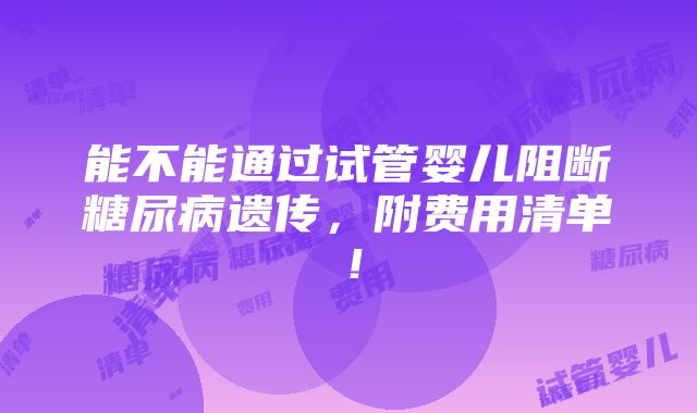 能不能通过试管婴儿阻断糖尿病遗传，附费用清单！