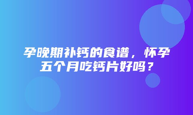 孕晚期补钙的食谱，怀孕五个月吃钙片好吗？