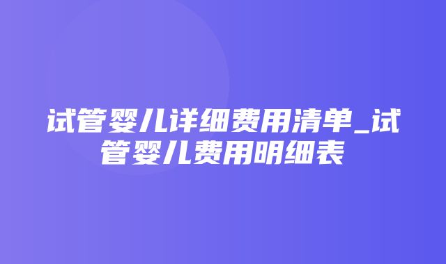 试管婴儿详细费用清单_试管婴儿费用明细表