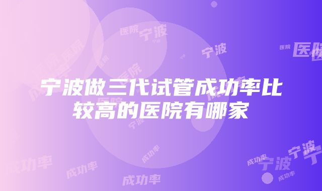 宁波做三代试管成功率比较高的医院有哪家