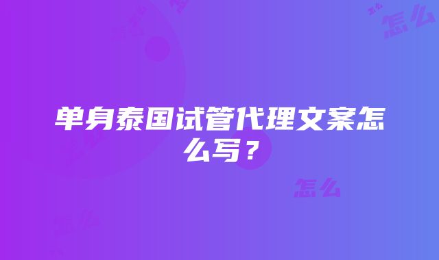 单身泰国试管代理文案怎么写？