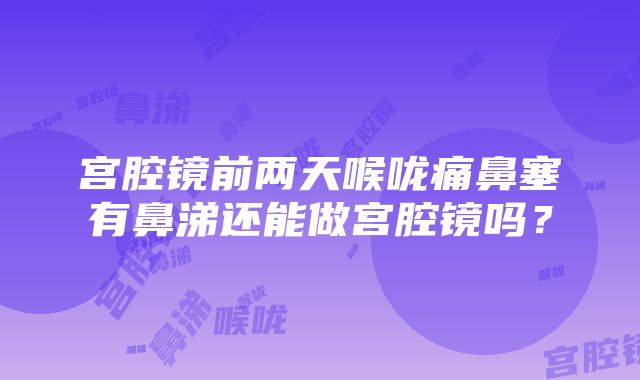 宫腔镜前两天喉咙痛鼻塞有鼻涕还能做宫腔镜吗？