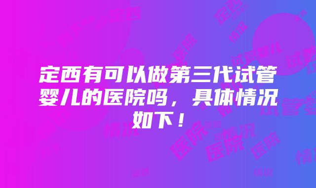 定西有可以做第三代试管婴儿的医院吗，具体情况如下！