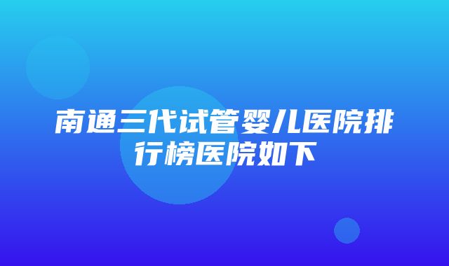 南通三代试管婴儿医院排行榜医院如下