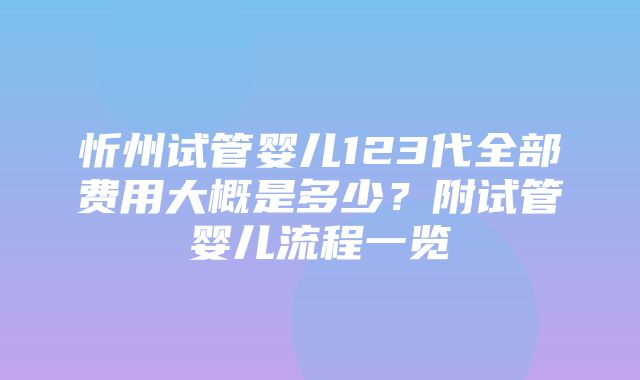 忻州试管婴儿123代全部费用大概是多少？附试管婴儿流程一览