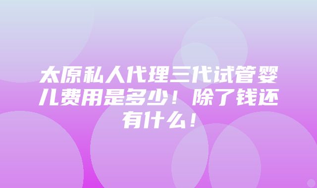 太原私人代理三代试管婴儿费用是多少！除了钱还有什么！