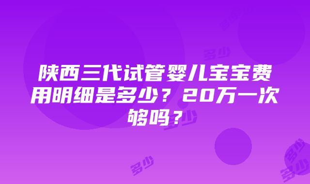 陕西三代试管婴儿宝宝费用明细是多少？20万一次够吗？