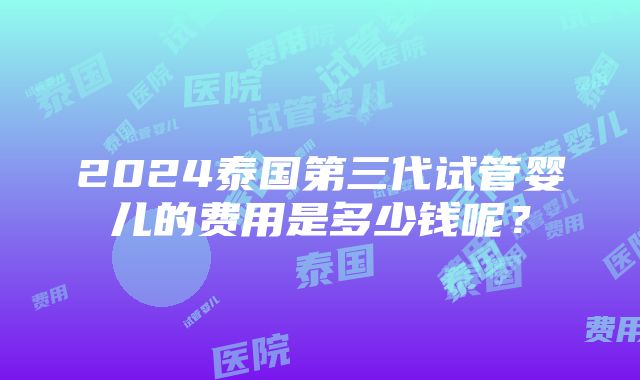 2024泰国第三代试管婴儿的费用是多少钱呢？