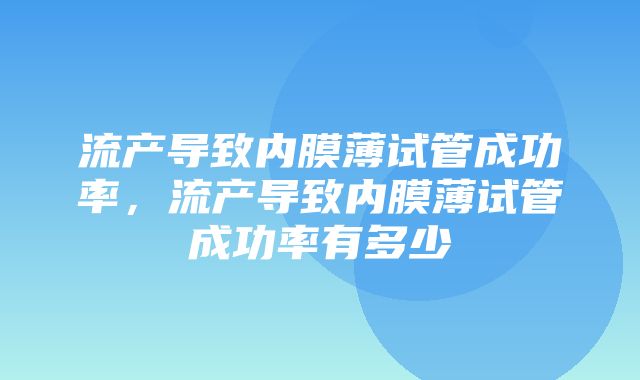 流产导致内膜薄试管成功率，流产导致内膜薄试管成功率有多少