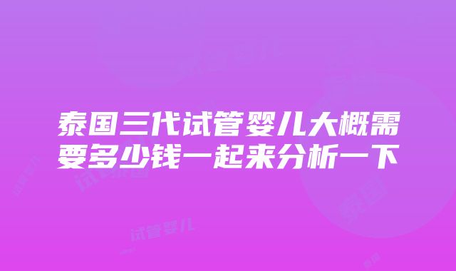 泰国三代试管婴儿大概需要多少钱一起来分析一下