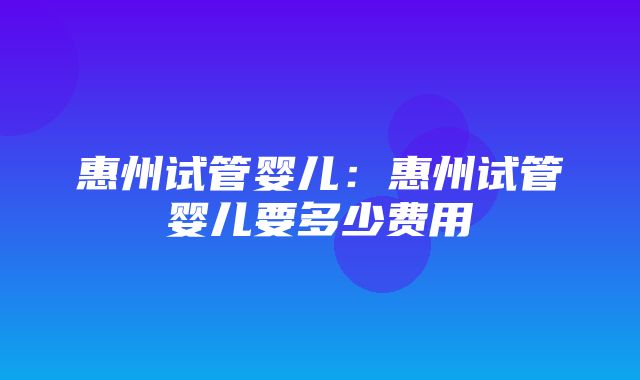 惠州试管婴儿：惠州试管婴儿要多少费用