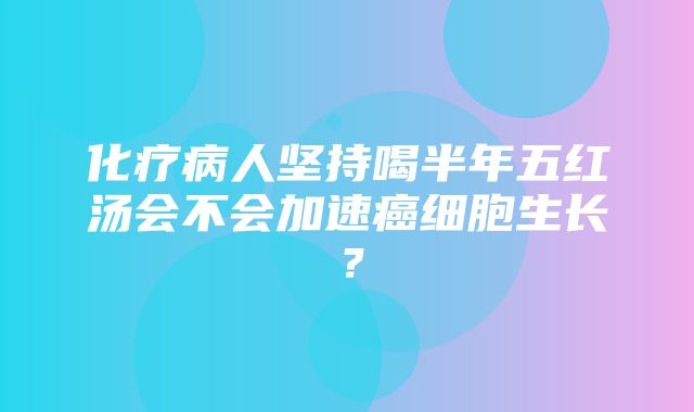 化疗病人坚持喝半年五红汤会不会加速癌细胞生长？