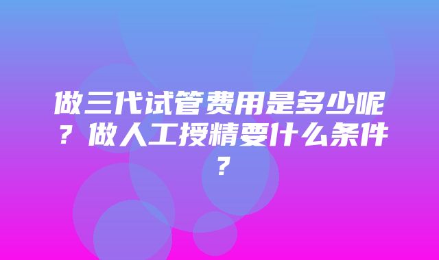 做三代试管费用是多少呢？做人工授精要什么条件？