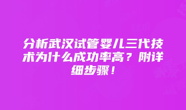 分析武汉试管婴儿三代技术为什么成功率高？附详细步骤！