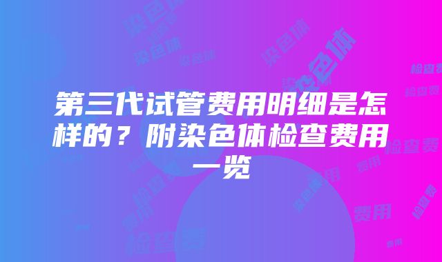 第三代试管费用明细是怎样的？附染色体检查费用一览