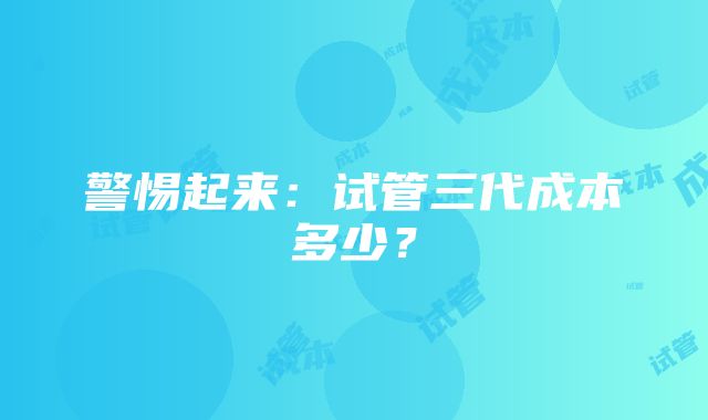 警惕起来：试管三代成本多少？