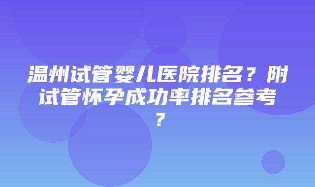 温州试管婴儿医院排名？附试管怀孕成功率排名参考？