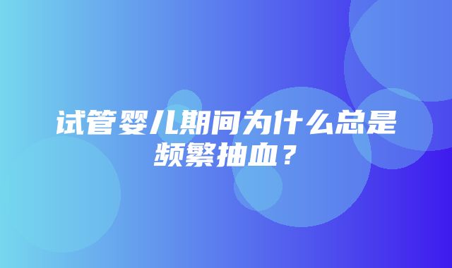 试管婴儿期间为什么总是频繁抽血？