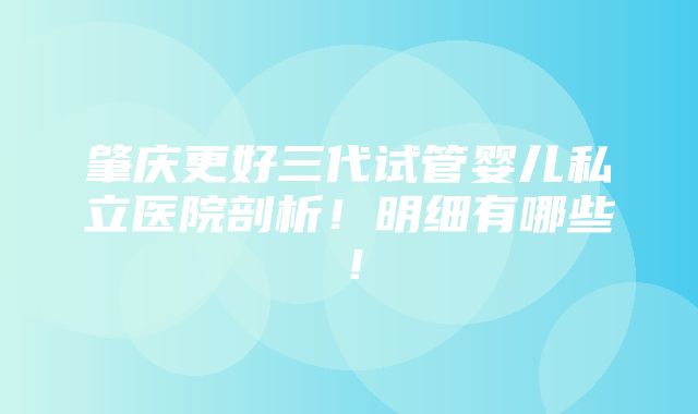 肇庆更好三代试管婴儿私立医院剖析！明细有哪些！