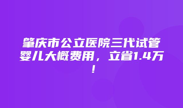 肇庆市公立医院三代试管婴儿大概费用，立省1.4万！