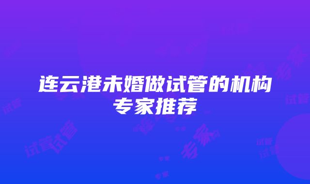 连云港未婚做试管的机构专家推荐