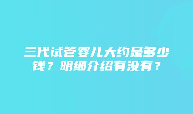 三代试管婴儿大约是多少钱？明细介绍有没有？