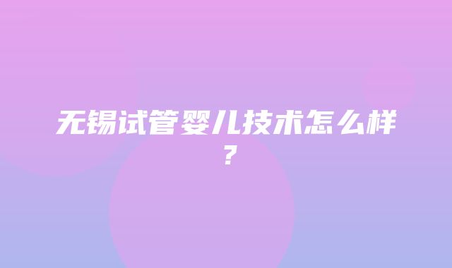 无锡试管婴儿技术怎么样？