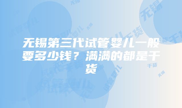 无锡第三代试管婴儿一般要多少钱？满满的都是干货