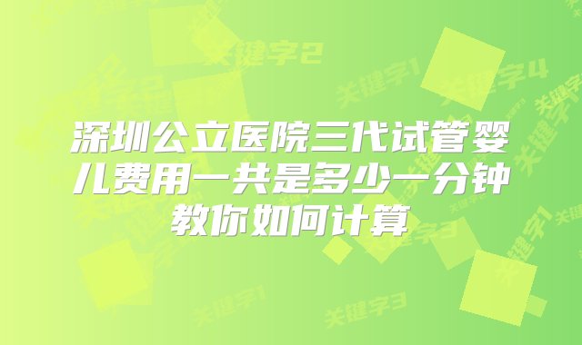 深圳公立医院三代试管婴儿费用一共是多少一分钟教你如何计算