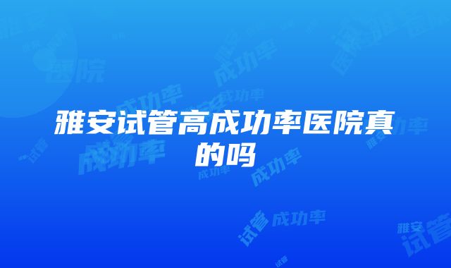 雅安试管高成功率医院真的吗