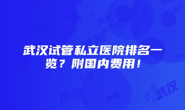 武汉试管私立医院排名一览？附国内费用！