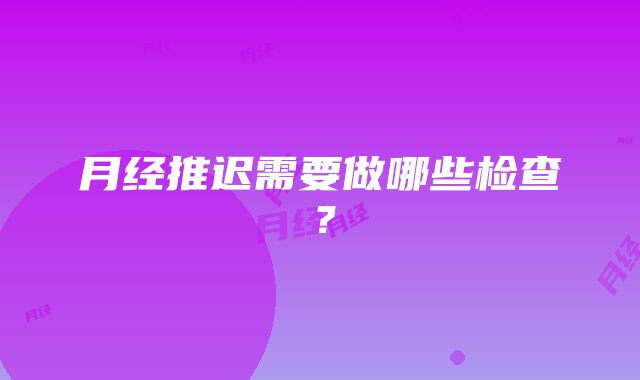 月经推迟需要做哪些检查？