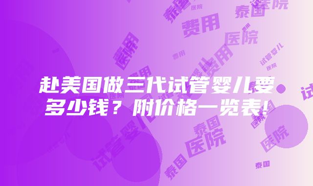 赴美国做三代试管婴儿要多少钱？附价格一览表!