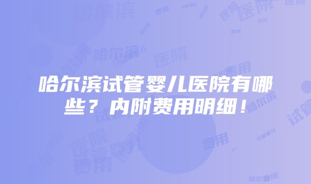 哈尔滨试管婴儿医院有哪些？内附费用明细！