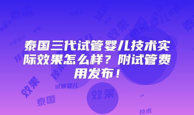 泰国三代试管婴儿技术实际效果怎么样？附试管费用发布！