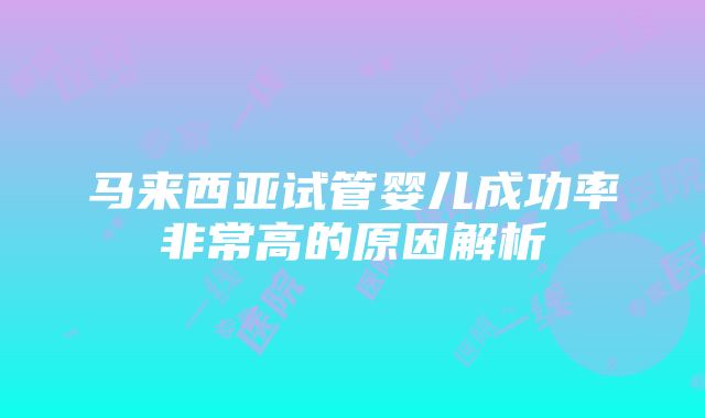 马来西亚试管婴儿成功率非常高的原因解析