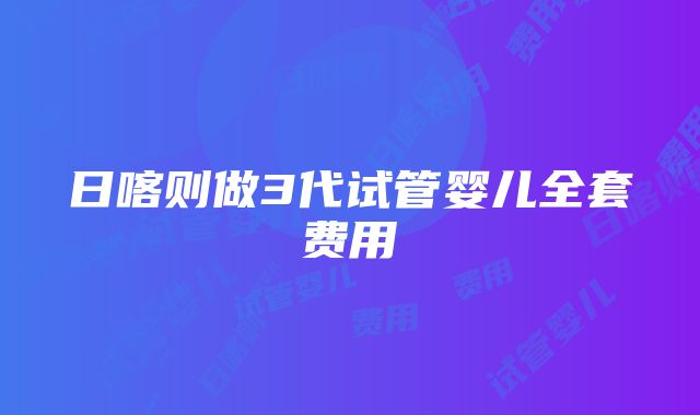 日喀则做3代试管婴儿全套费用