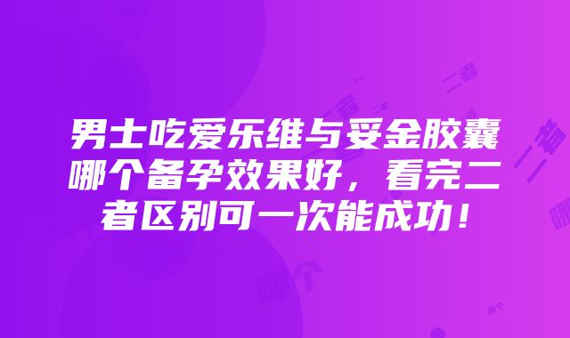 男士吃爱乐维与妥金胶囊哪个备孕效果好，看完二者区别可一次能成功！