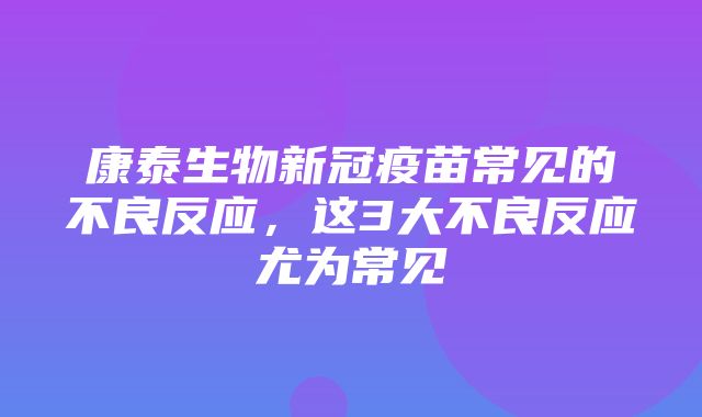 康泰生物新冠疫苗常见的不良反应，这3大不良反应尤为常见