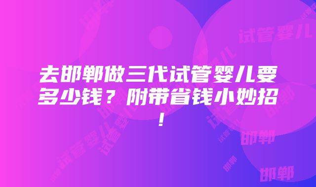 去邯郸做三代试管婴儿要多少钱？附带省钱小妙招！