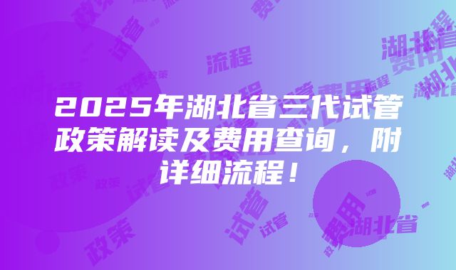 2025年湖北省三代试管政策解读及费用查询，附详细流程！