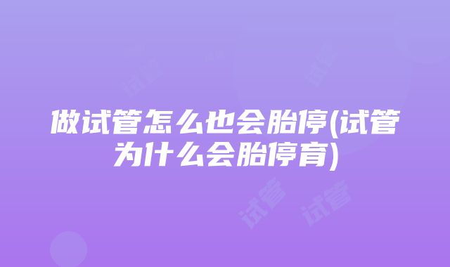 做试管怎么也会胎停(试管为什么会胎停育)