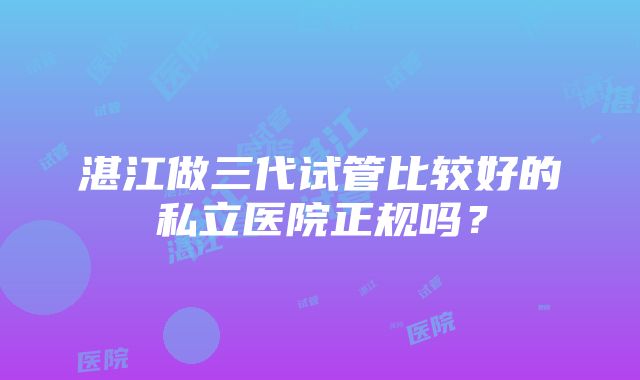 湛江做三代试管比较好的私立医院正规吗？