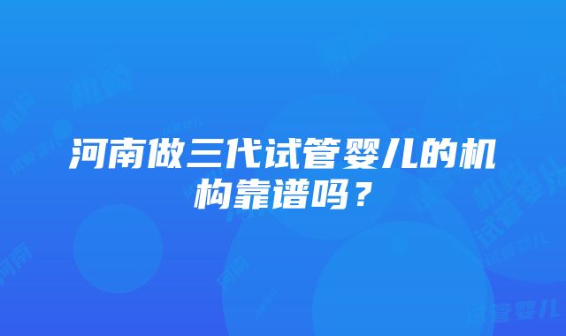 河南做三代试管婴儿的机构靠谱吗？