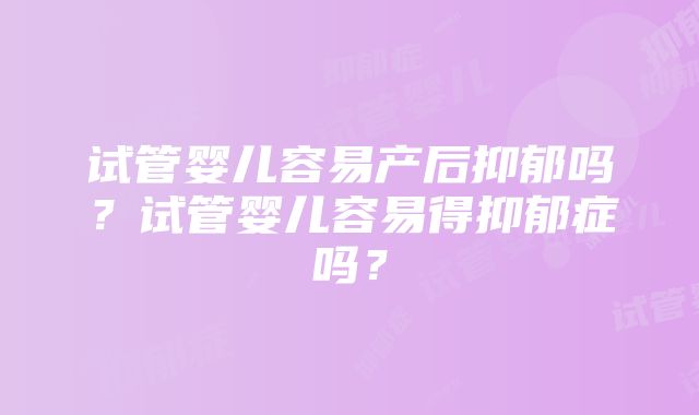 试管婴儿容易产后抑郁吗？试管婴儿容易得抑郁症吗？