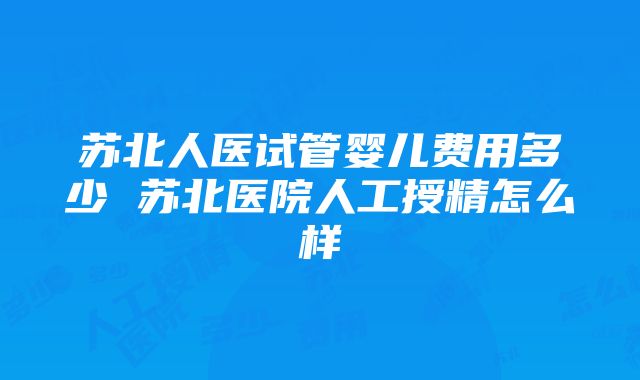 苏北人医试管婴儿费用多少 苏北医院人工授精怎么样