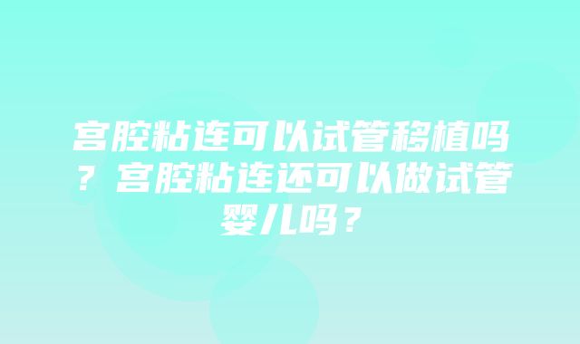 宫腔粘连可以试管移植吗？宫腔粘连还可以做试管婴儿吗？