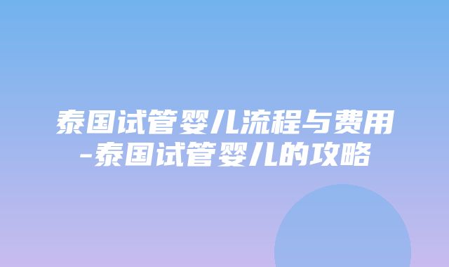 泰国试管婴儿流程与费用-泰国试管婴儿的攻略