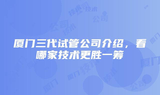 厦门三代试管公司介绍，看哪家技术更胜一筹